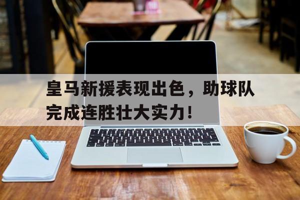皇马新援表现出色，助球队完成连胜壮大实力！