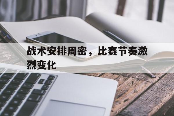 战术安排周密，比赛节奏激烈变化